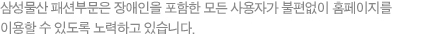 삼성물산 홈페이지 이용에 불편이 있는 고객께서는 cheilstory@samsung.com 으로 알려주시면 조속히 개선하도록 노력하겠습니다. 삼성물산은 장애인을 포함한 모든 사용자가 불편없이 홈페이지를 이용할 수 있도록 노력하고 있습니다. 