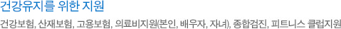 건강유지를 위한 지원 - 건강보험,산재보험, 고용보험, 의료비지원(본인, 배우자, 자녀), 종합검진, 피트니스 클럽지원