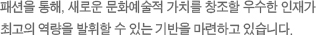 패션을 통해, 새로운 문화 예술적 가치를 창조할 우수한 인재가 최고의 역량을 발휘할 수 있는 기반을 마련하고 있습니다